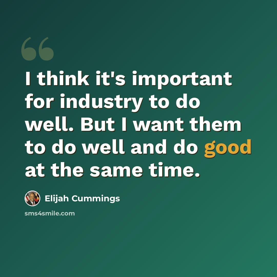 “I think it's important for industry to do well. But I want them to do well and do good at the same time.” quote by Elijah Cummings