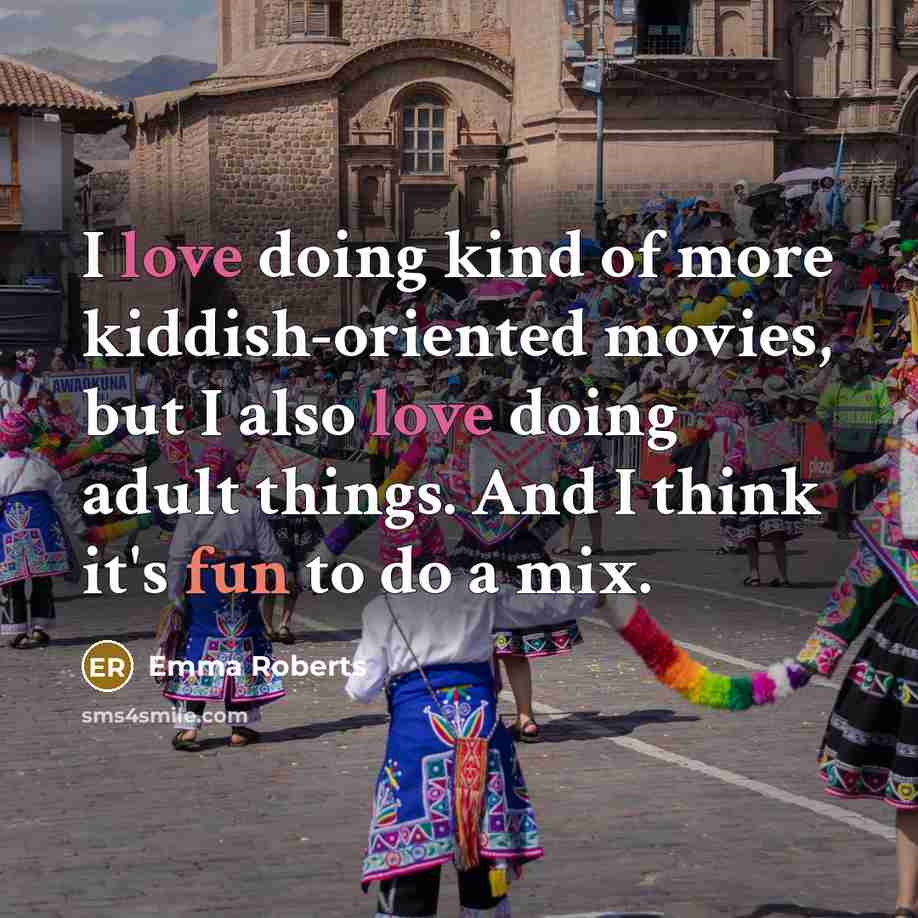 “I love doing kind of more kiddish-oriented movies, but I also love doing adult things. And I think it's fun to do a mix.” quote by Emma Roberts