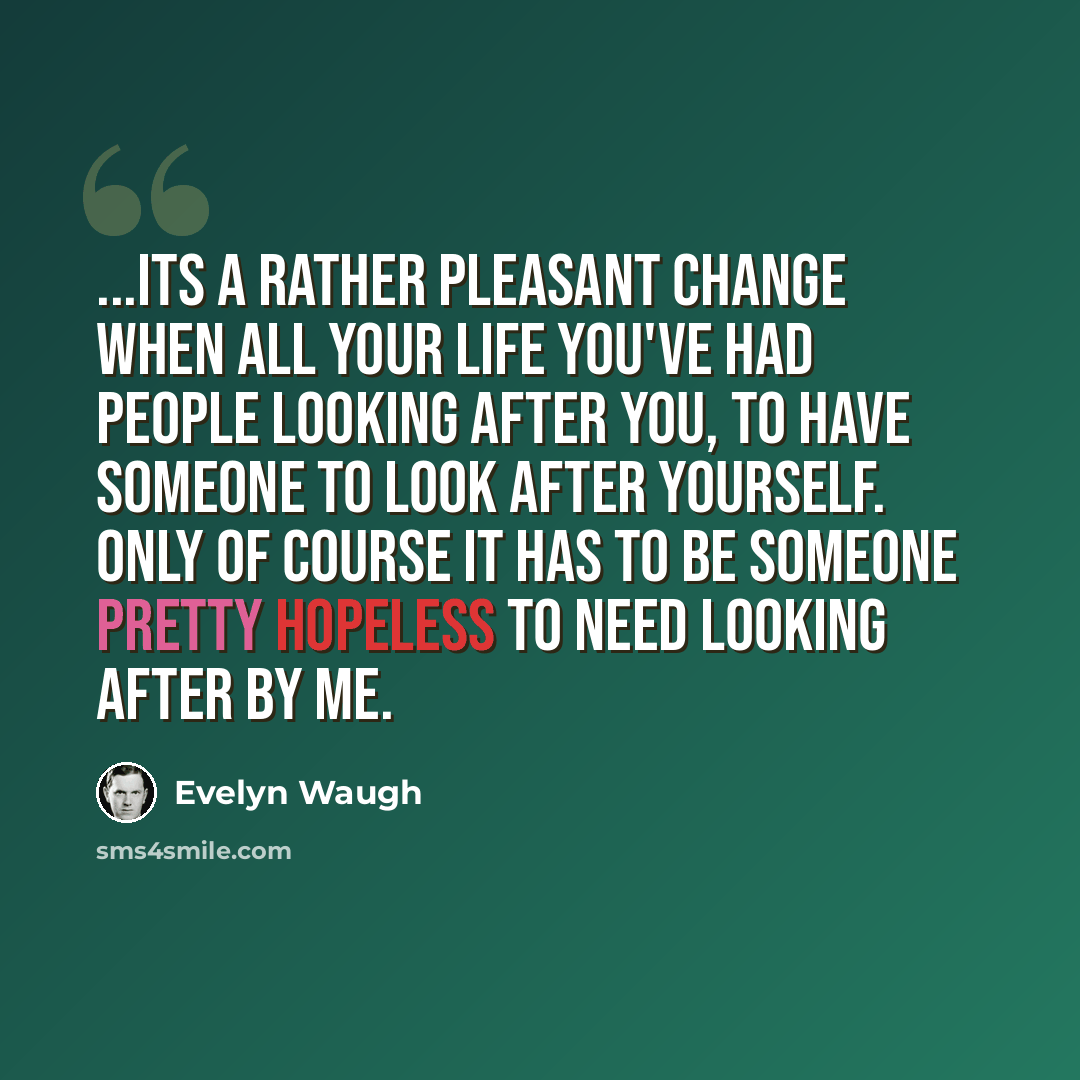 “...its a rather pleasant change when all your life you've had people looking after you, to have someone to look after yourself. Only of course it has to be someone pretty hopeless to need looking after by me.” quote by Evelyn Waugh