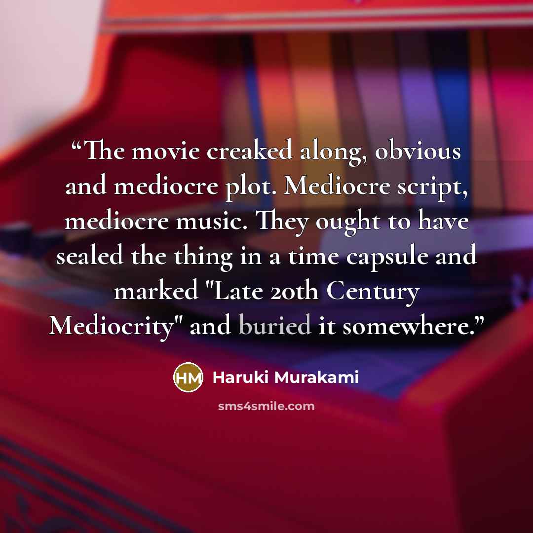 “The movie creaked along, obvious and mediocre plot. Mediocre script, mediocre music. They ought to have sealed the thing in a time capsule and marked "Late 20th Century Mediocrity" and buried it somewhere.” quote by Haruki Murakami