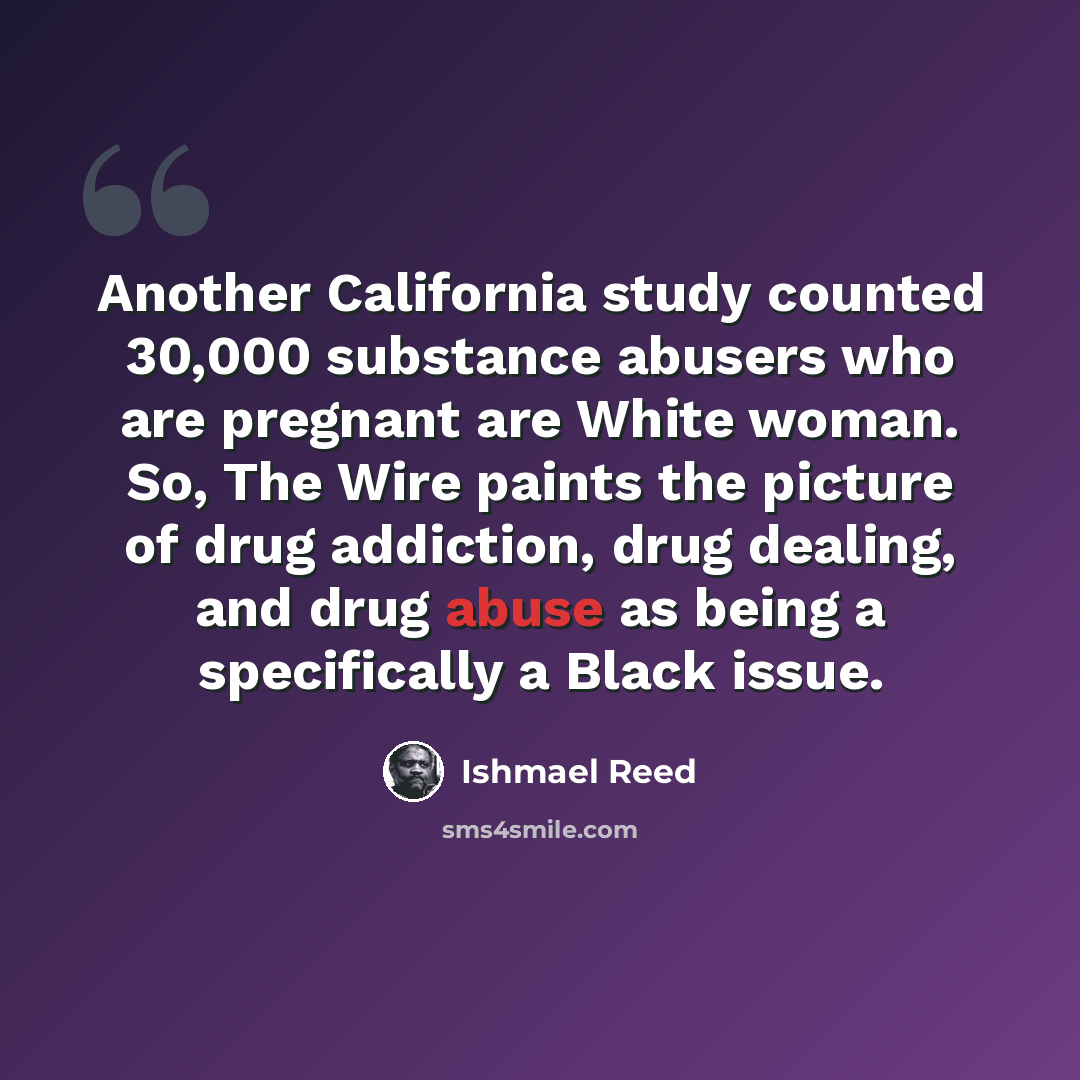 “Another California study counted 30,000 substance abusers who are pregnant are White woman. So, The Wire paints the picture of drug addiction, drug dealing, and drug abuse as being a specifically a Black issue.” quote by Ishmael Reed