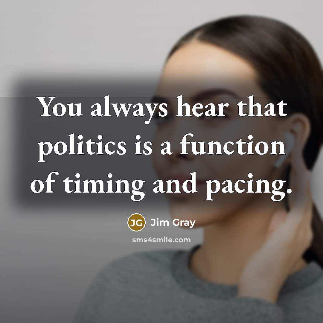 “You always hear that politics is a function of timing and pacing.” quote by Jim Gray