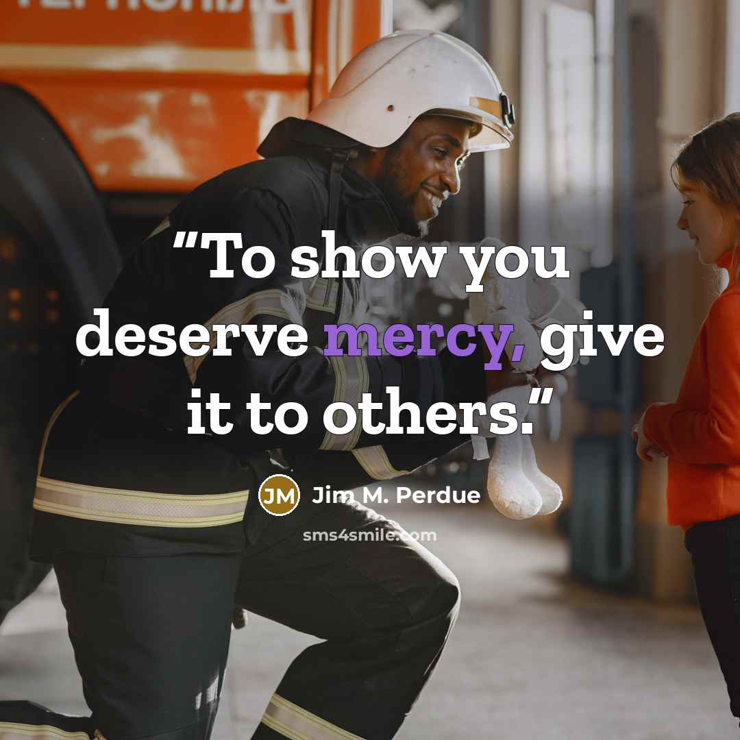 “To show you deserve mercy, give it to others.” quote by Jim M. Perdue