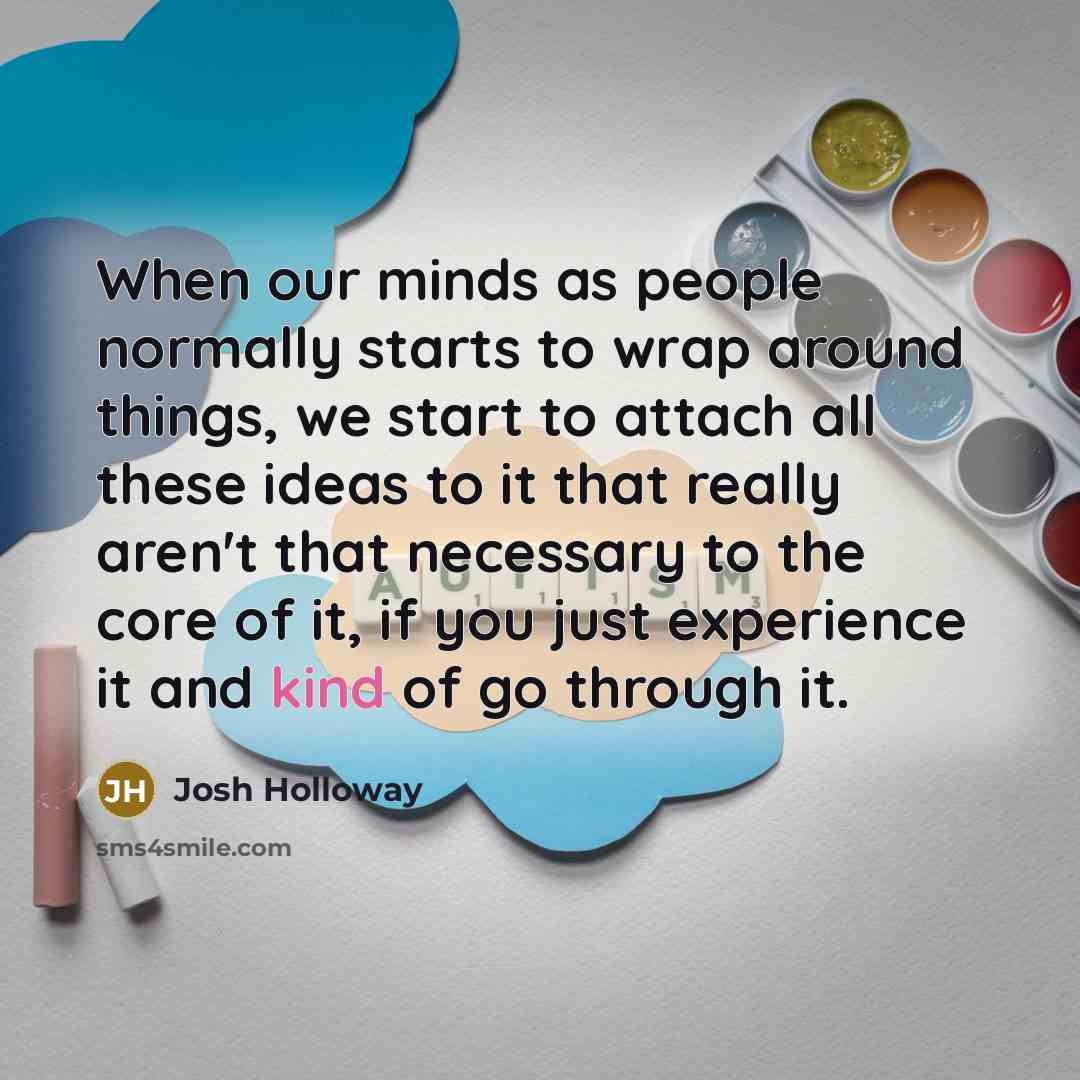“When our minds as people normally starts to wrap around things, we start to attach all these ideas to it that really aren't that necessary to the core of it, if you just experience it and kind of go through it.” quote by Josh Holloway