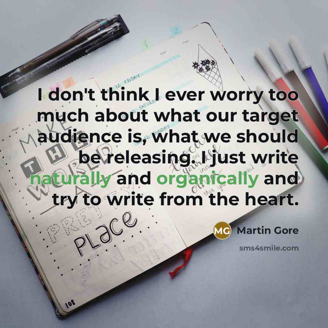 “I don't think I ever worry too much about what our target audience is, what we should be releasing. I just write naturally and organically and try to write from the heart.” quote by Martin Gore