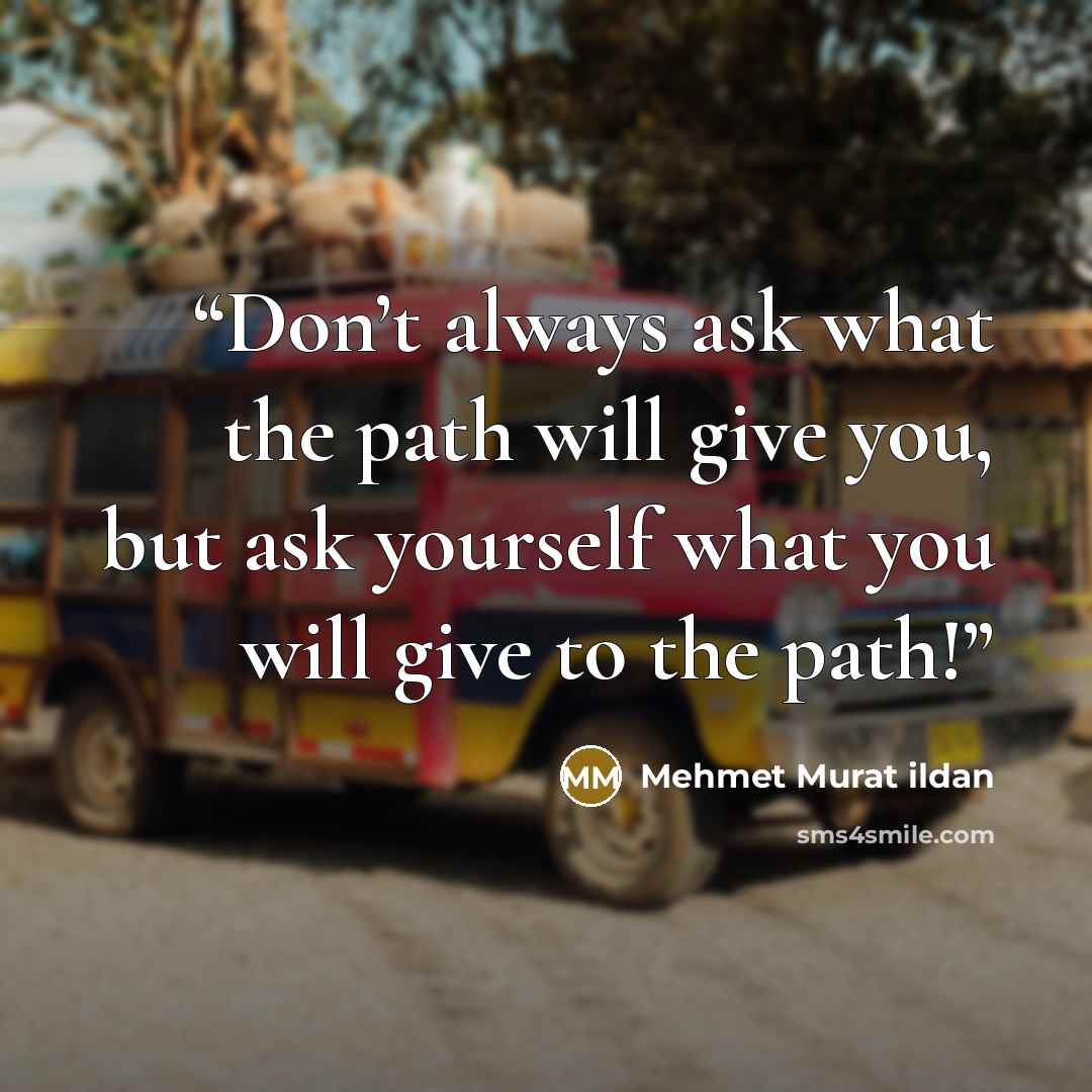 “Don’t always ask what the path will give you, but ask yourself what you will give to the path!” quote by Mehmet Murat ildan