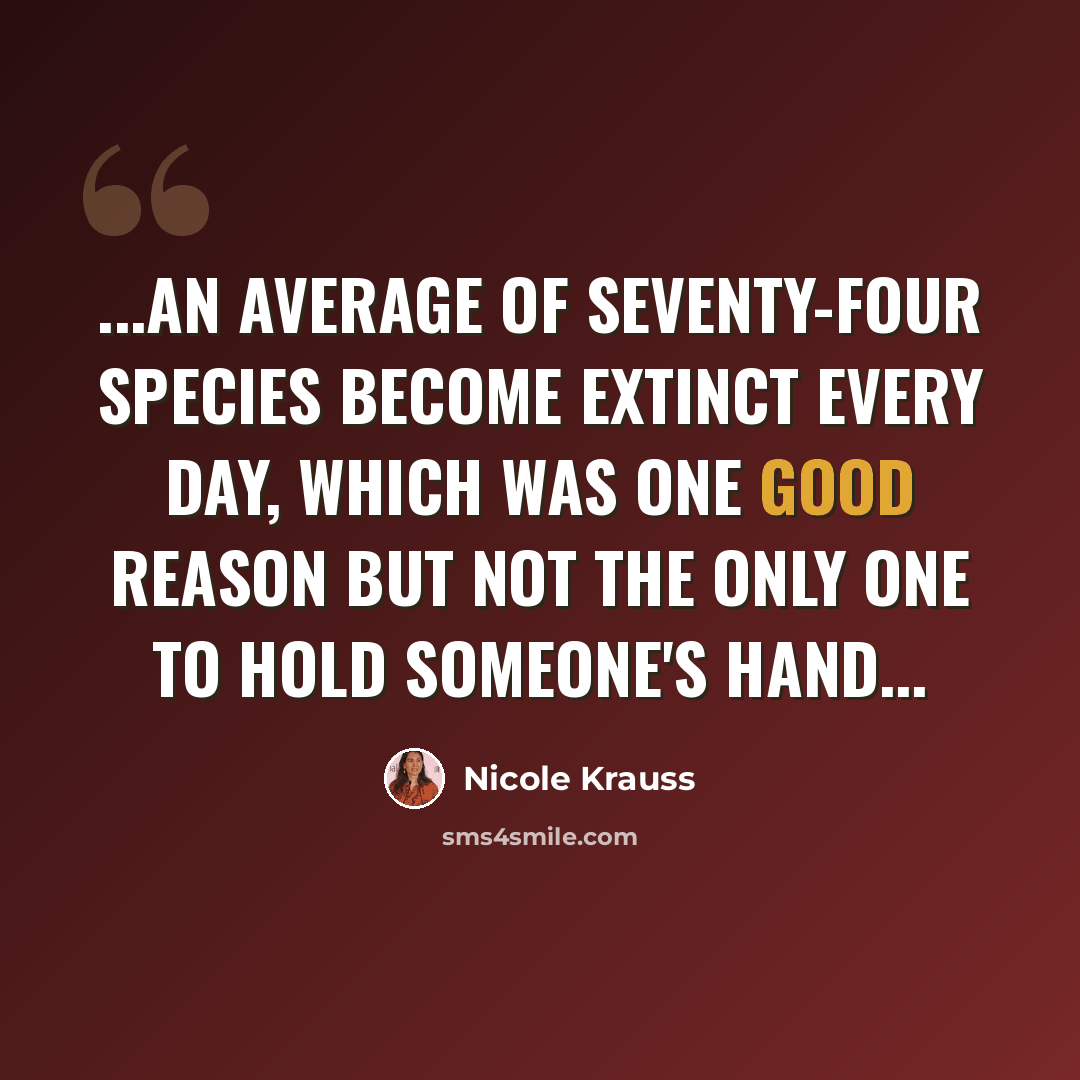 “...An average of seventy-four species become extinct every day, which was one good reason but not the only one to hold someone's hand...” quote by Nicole Krauss