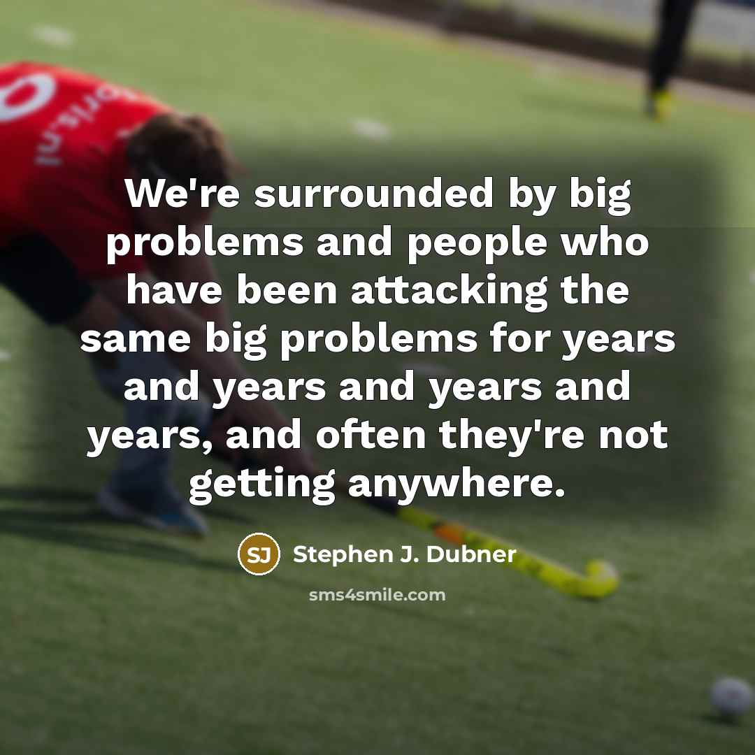 “We're surrounded by big problems and people who have been attacking the same big problems for years and years and years and years, and often they're not getting anywhere.” quote by Stephen J. Dubner