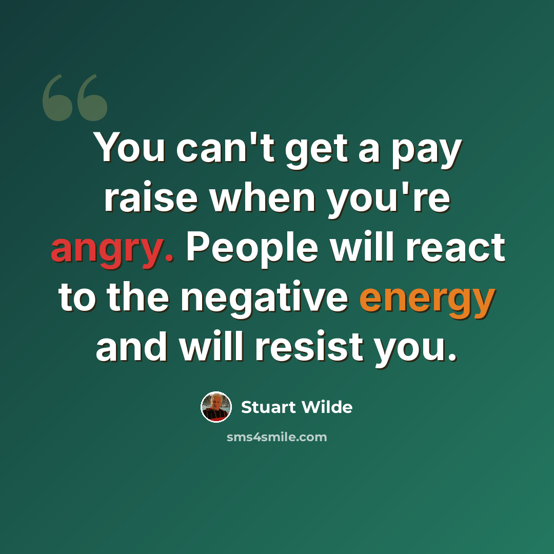 “You can't get a pay raise when you're angry. People will react to the negative energy and will resist you.” quote by Stuart Wilde