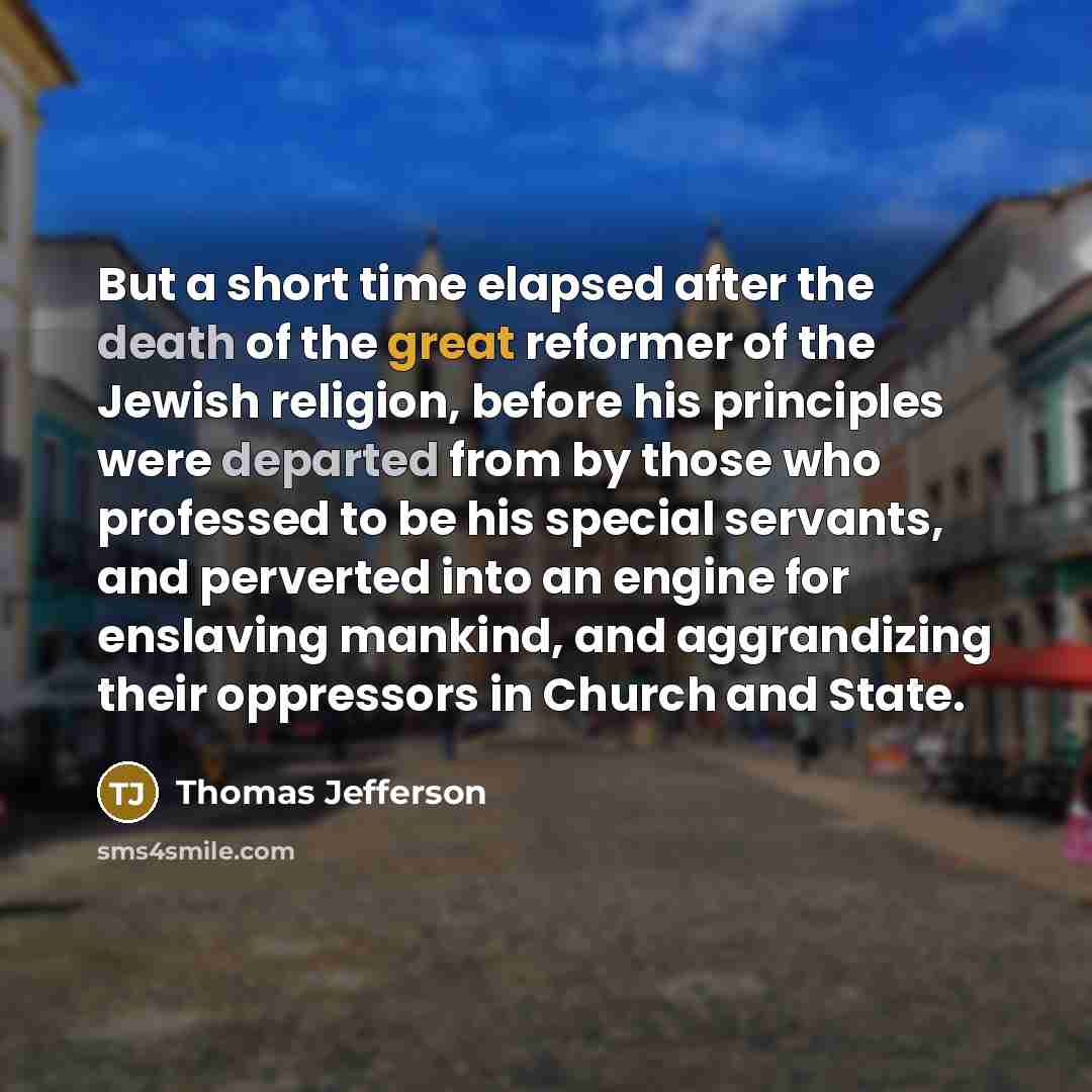 “But a short time elapsed after the death of the great reformer of the Jewish religion, before his principles were departed from by those who professed to be his special servants, and perverted into an engine for enslaving mankind, and aggrandizing their oppressors in Church and State.” quote by Thomas Jefferson