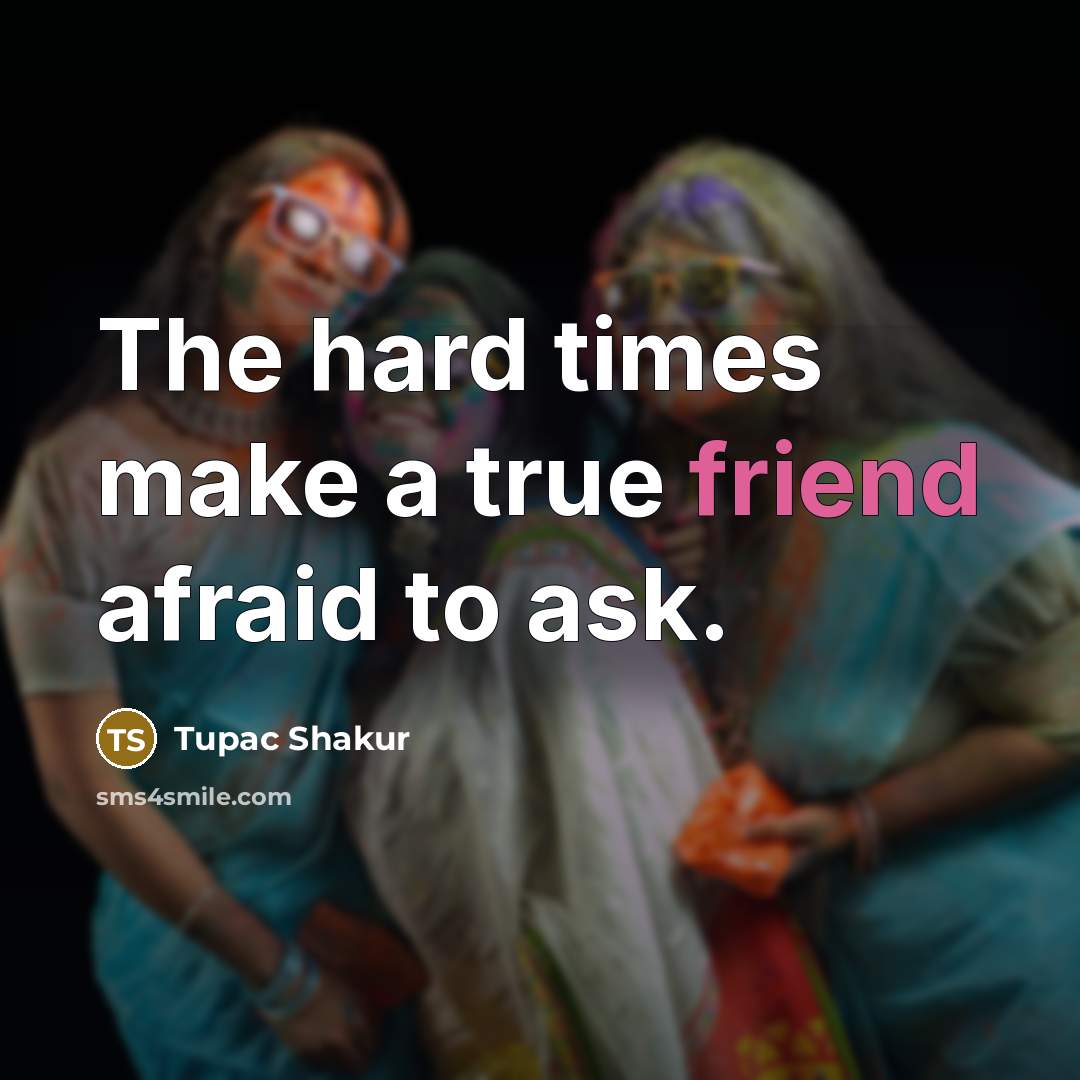 “The hard times make a true friend afraid to ask.” quote by Tupac Shakur