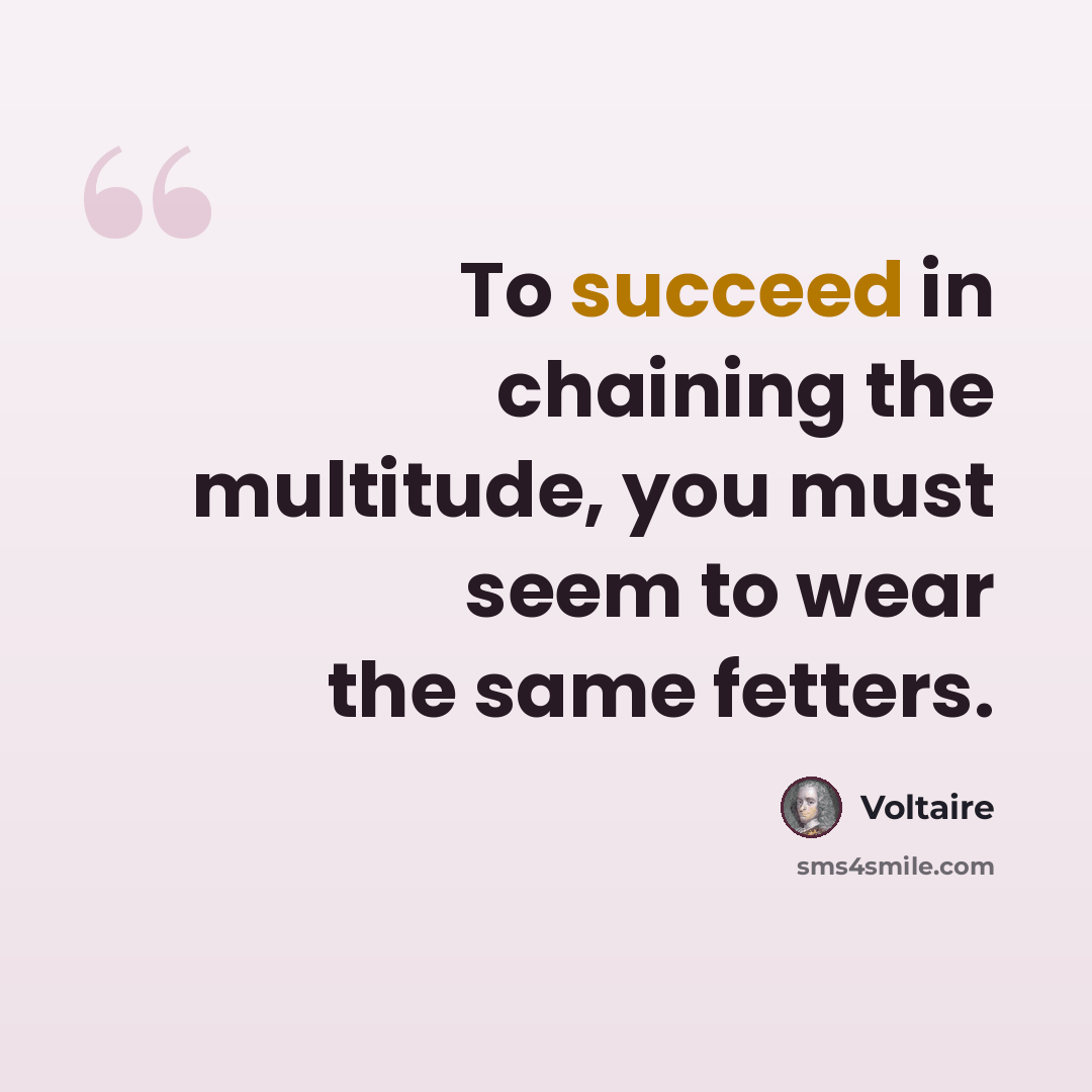 “To succeed in chaining the multitude, you must seem to wear the same fetters.” quote by Voltaire