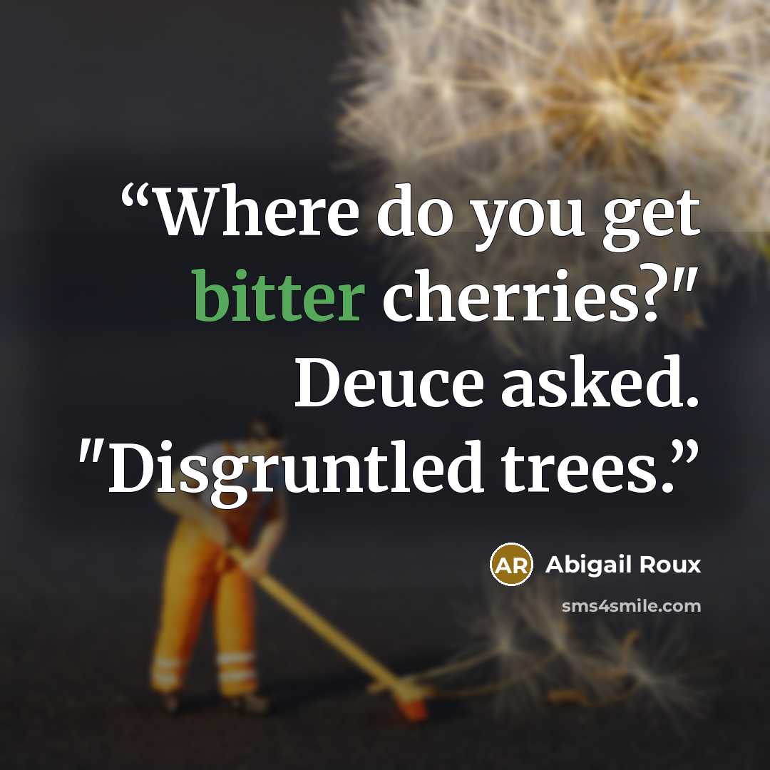 “Where do you get bitter cherries?" Deuce asked. "Disgruntled trees.” quote by Abigail Roux