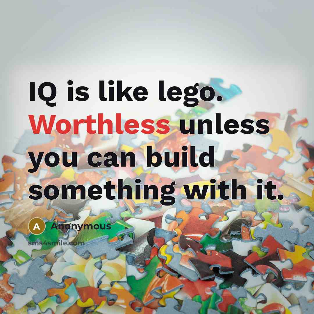 “IQ is like lego. Worthless unless you can build something with it.” quote by Anonymous