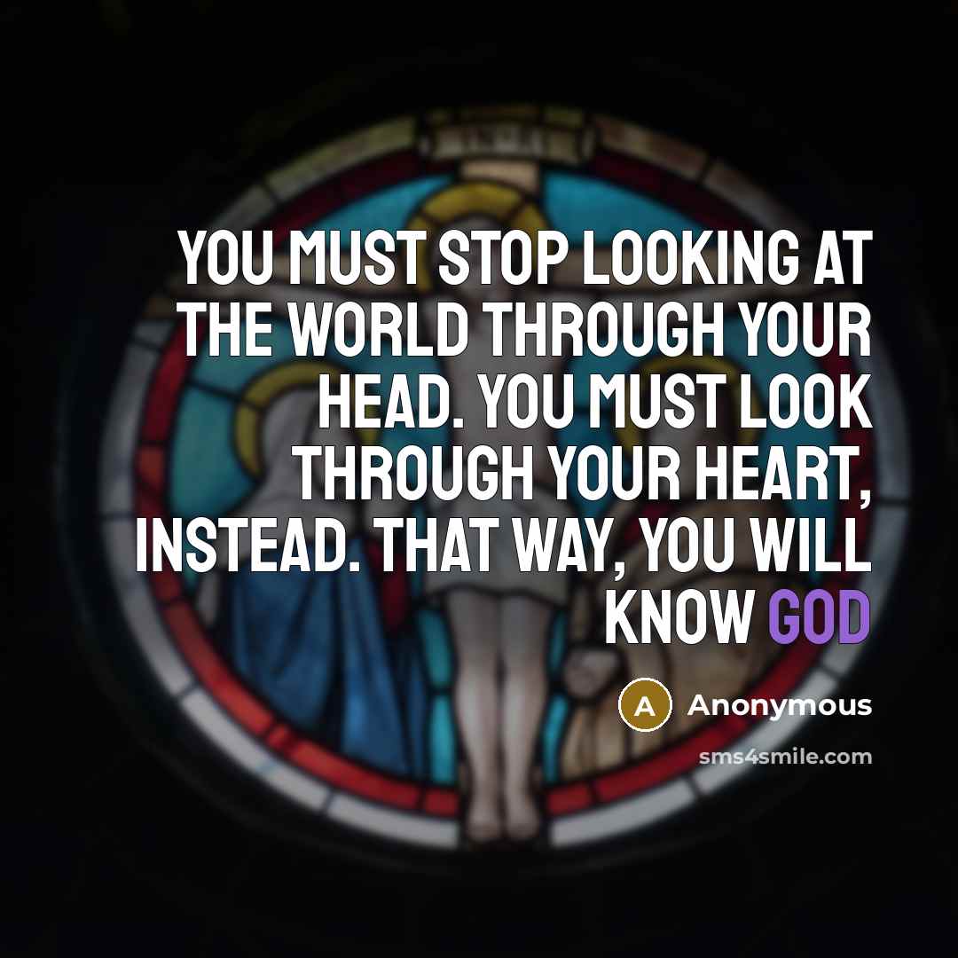 “You must stop looking at the world through your head. You must look through your heart, instead. That way, you will know God” quote by Anonymous