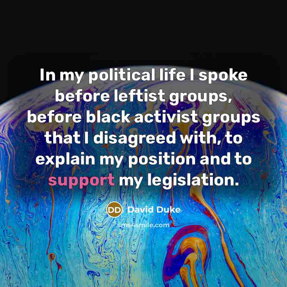 “In my political life I spoke before leftist groups, before black activist groups that I disagreed with, to explain my position and to support my legislation.” quote by David Duke