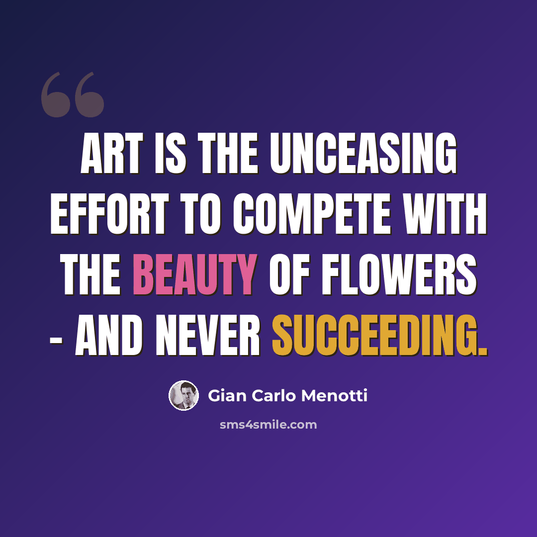 “Art is the unceasing effort to compete with the beauty of flowers - and never succeeding.” quote by Gian Carlo Menotti