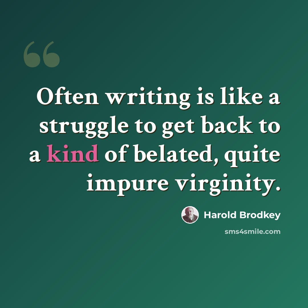 “Often writing is like a struggle to get back to a kind of belated, quite impure virginity.” quote by Harold Brodkey
