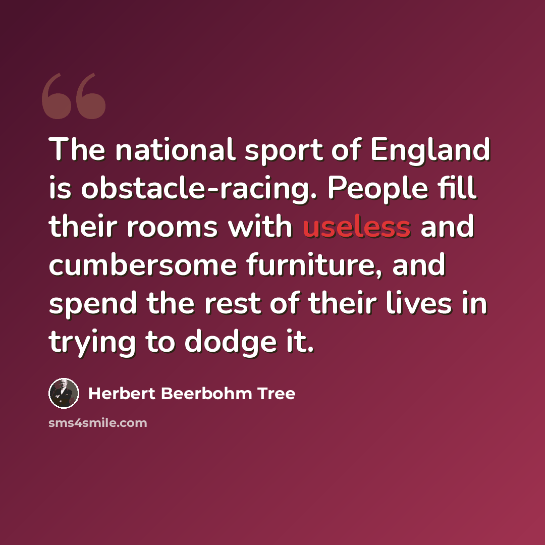 “The national sport of England is obstacle-racing. People fill their rooms with useless and cumbersome furniture, and spend the rest of their lives in trying to dodge it.” quote by Herbert Beerbohm Tree