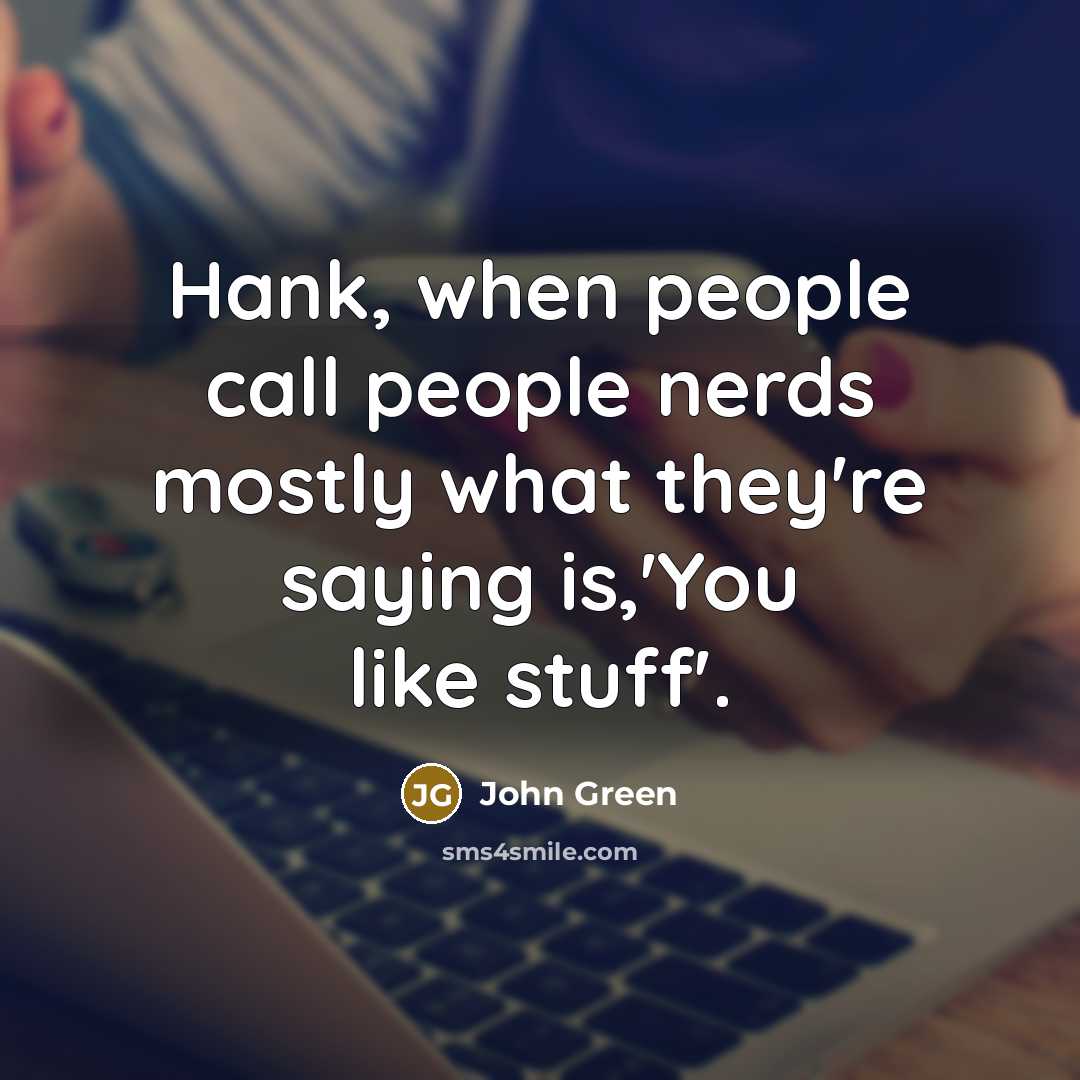 “Hank, when people call people nerds mostly what they're saying is,'You like stuff'.” quote by John Green