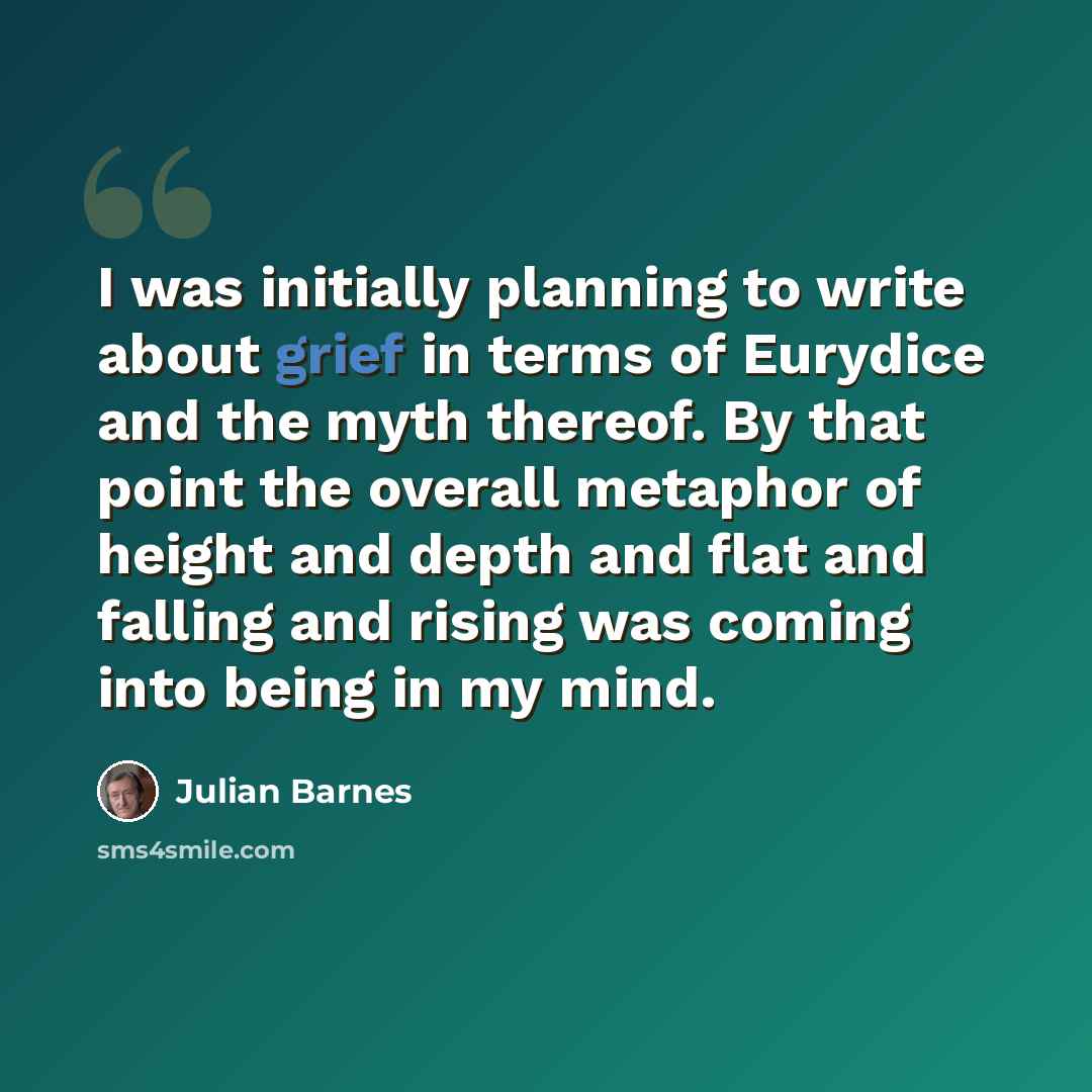 “I was initially planning to write about grief in terms of Eurydice and the myth thereof. By that point the overall metaphor of height and depth and flat and falling and rising was coming into being in my mind.” quote by Julian Barnes