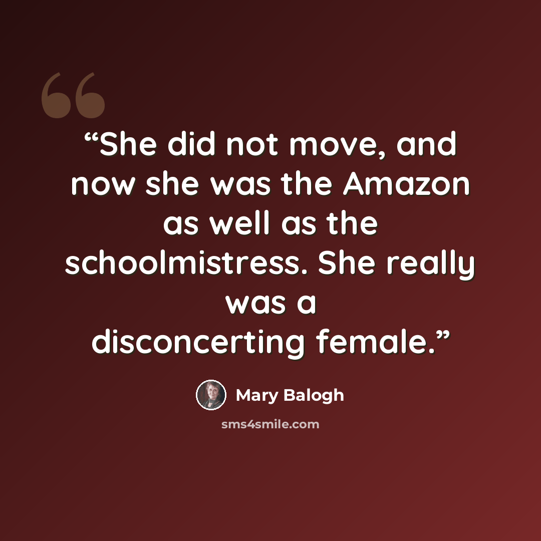 “She did not move, and now she was the Amazon as well as the schoolmistress. She really was a disconcerting female.” quote by Mary Balogh