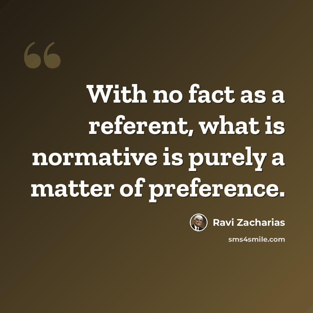 “With no fact as a referent, what is normative is purely a matter of preference.” quote by Ravi Zacharias