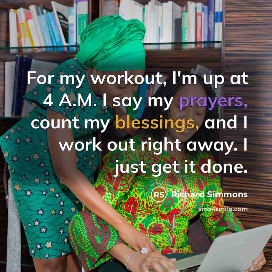 “For my workout, I'm up at 4 A.M. I say my prayers, count my blessings, and I work out right away. I just get it done.” quote by Richard Simmons