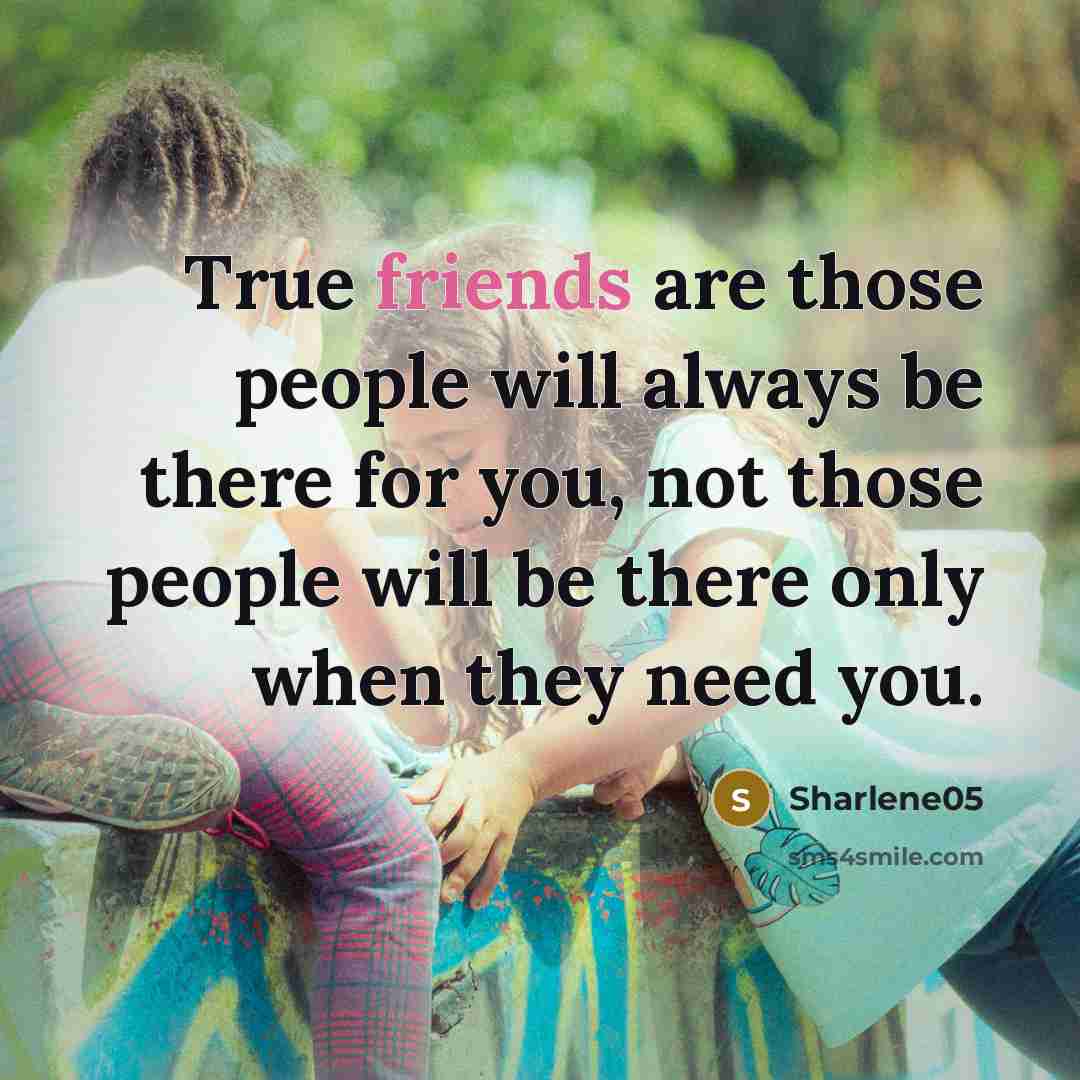 “True friends are those people will always be there for you, not those people will be there only when they need you.” quote by Sharlene05