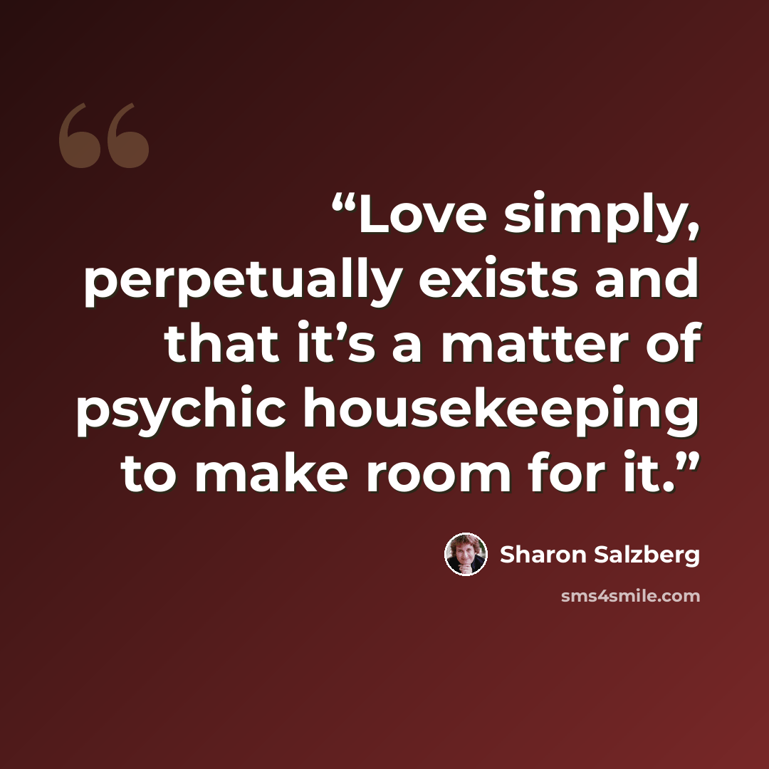 “Love simply, perpetually exists and that it’s a matter of psychic housekeeping to make room for it.” quote by Sharon Salzberg