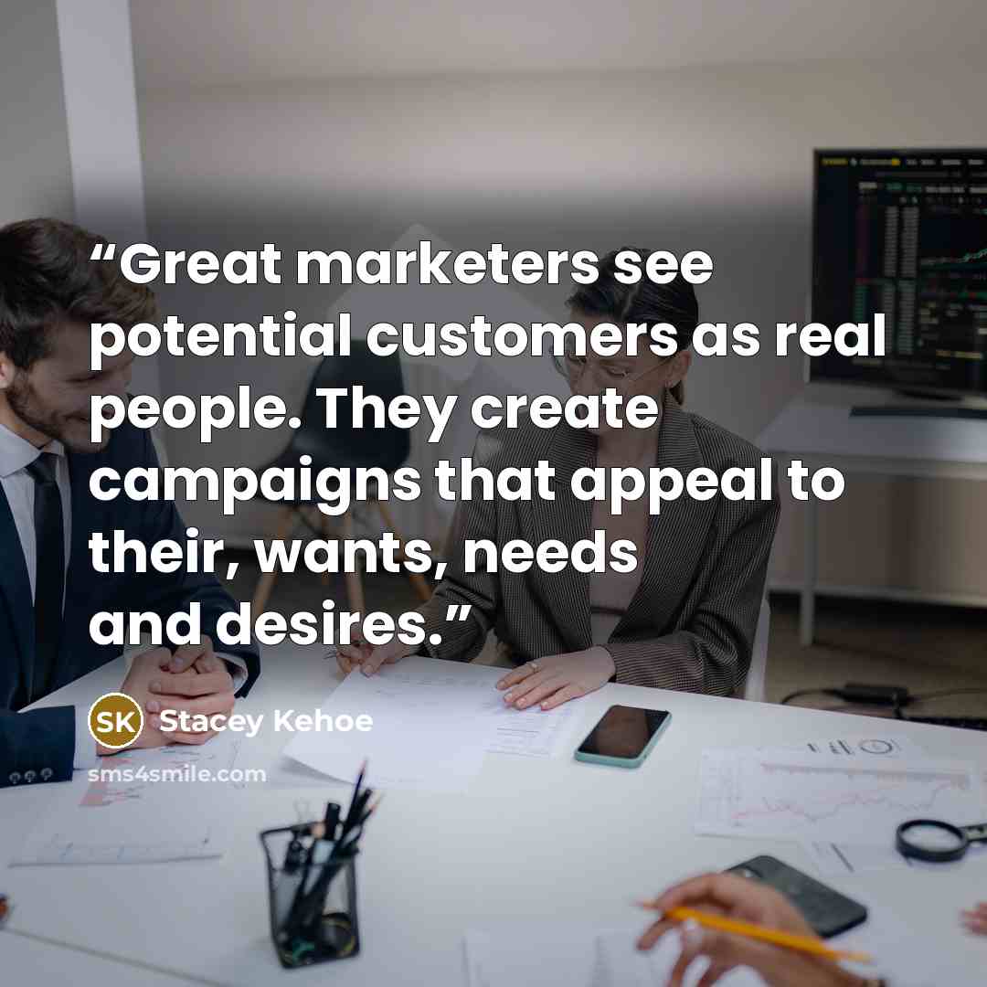 “Great marketers see potential customers as real people. They create campaigns that appeal to their, wants, needs and desires.” quote by Stacey Kehoe