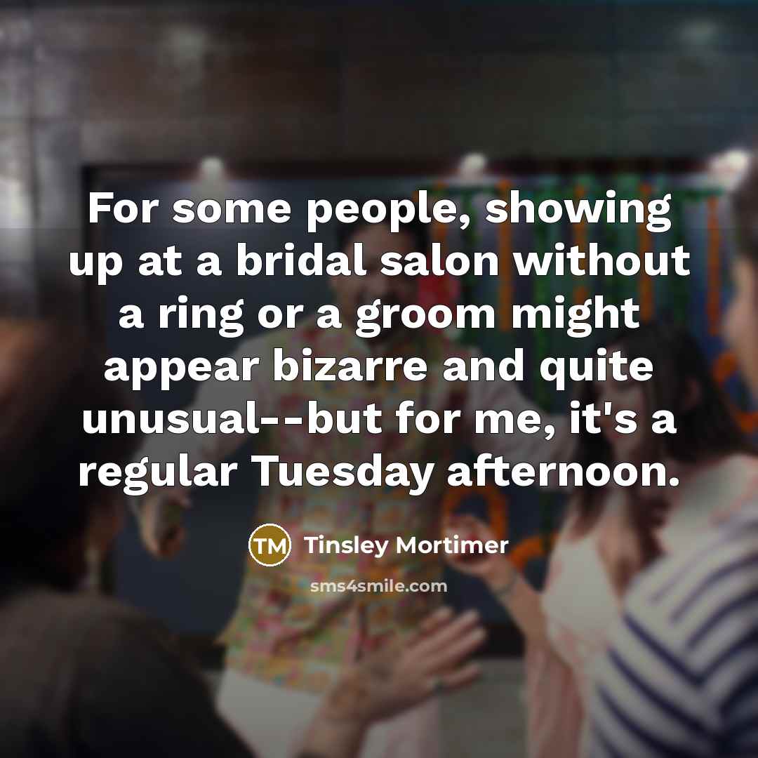 “For some people, showing up at a bridal salon without a ring or a groom might appear bizarre and quite unusual--but for me, it's a regular Tuesday afternoon.” quote by Tinsley Mortimer