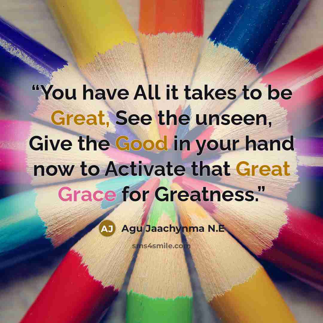 “You have All it takes to be Great, See the unseen, Give the Good in your hand now to Activate that Great Grace for Greatness.” quote by Agu Jaachynma N.E