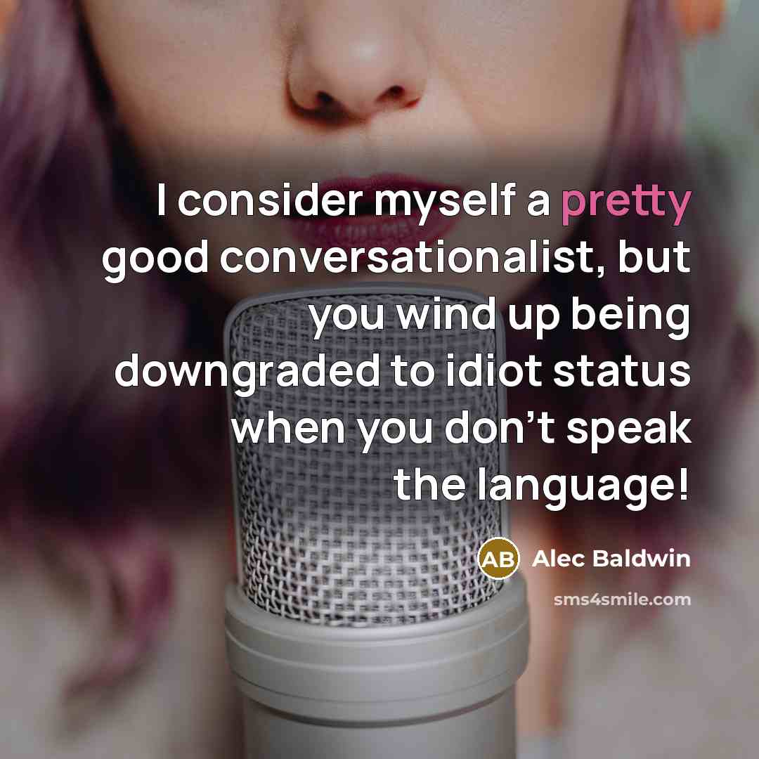 “I consider myself a pretty good conversationalist, but you wind up being downgraded to idiot status when you don't speak the language!” quote by Alec Baldwin