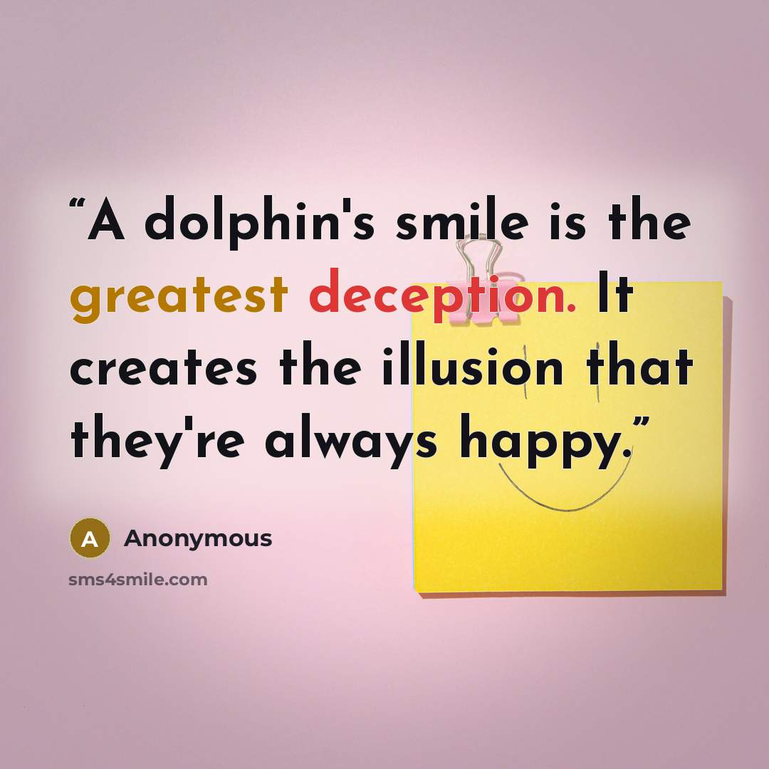 “A dolphin's smile is the greatest deception. It creates the illusion that they're always happy.” quote by Anonymous
