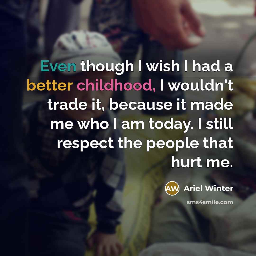 “Even though I wish I had a better childhood, I wouldn't trade it, because it made me who I am today. I still respect the people that hurt me.” quote by Ariel Winter