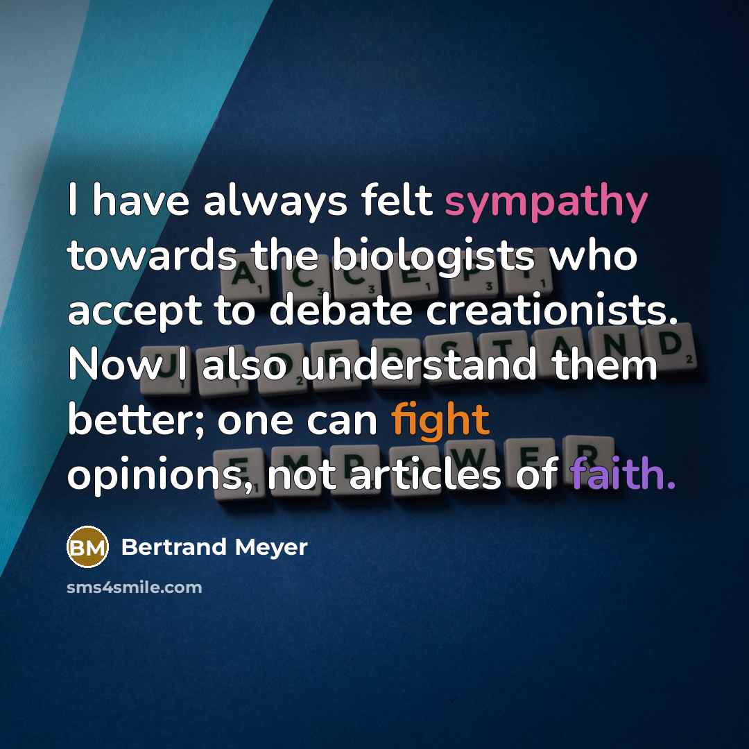 “I have always felt sympathy towards the biologists who accept to debate creationists. Now I also understand them better; one can fight opinions, not articles of faith.” quote by Bertrand Meyer
