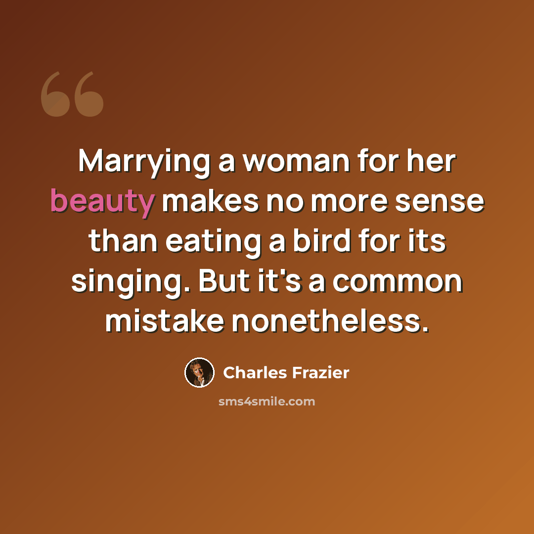 “Marrying a woman for her beauty makes no more sense than eating a bird for its singing. But it's a common mistake nonetheless.” quote by Charles Frazier