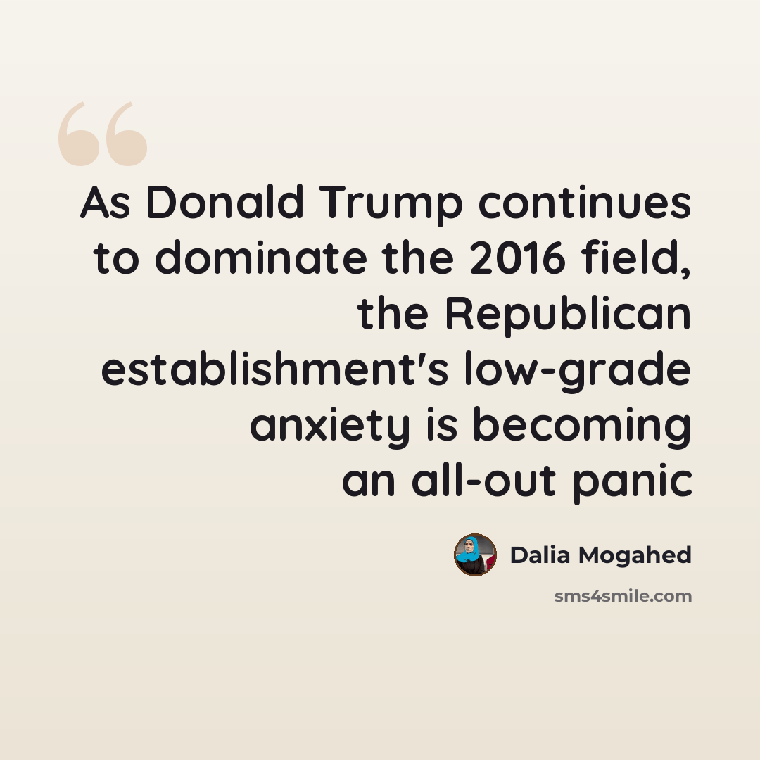 “As Donald Trump continues to dominate the 2016 field, the Republican establishment's low-grade anxiety is becoming an all-out panic” quote by Dalia Mogahed