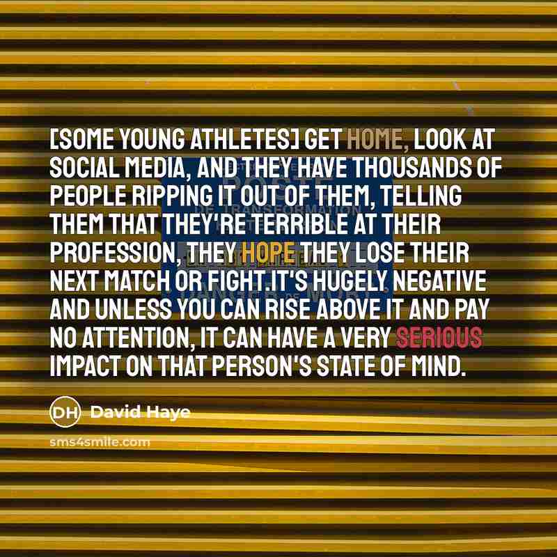 “[Some young athletes] get home, look at social media, and they have thousands of people ripping it out of them, telling them that they're terrible at their profession, they hope they lose their next match or fight.It's hugely negative and unless you can rise above it and pay no attention, it can…” quote by David Haye