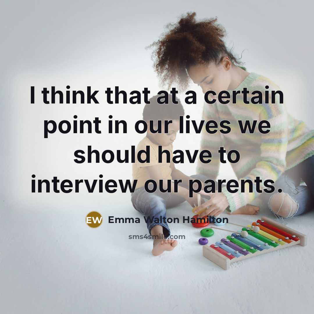 “I think that at a certain point in our lives we should have to interview our parents.” quote by Emma Walton Hamilton