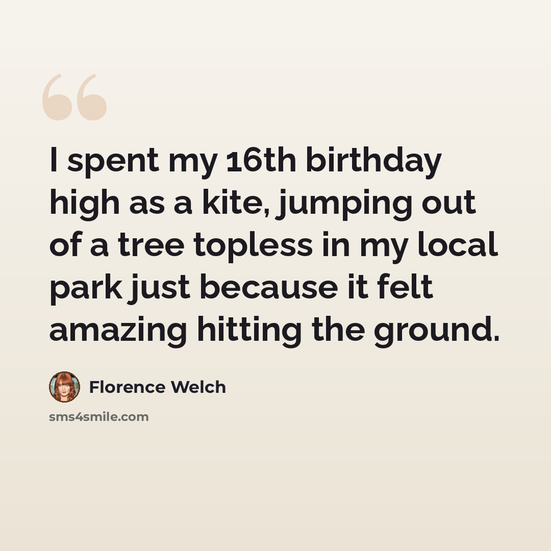 “I spent my 16th birthday high as a kite, jumping out of a tree topless in my local park just because it felt amazing hitting the ground.” quote by Florence Welch