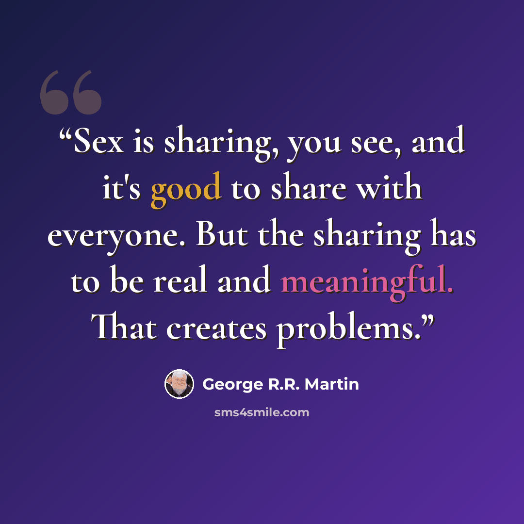 “Sex is sharing, you see, and it's good to share with everyone. But the sharing has to be real and meaningful. That creates problems.” quote by George R.R. Martin