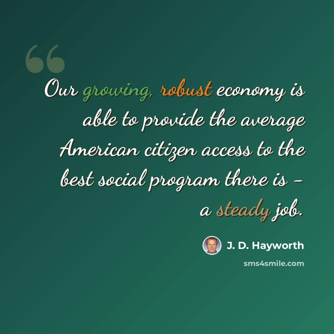 “Our growing, robust economy is able to provide the average American citizen access to the best social program there is - a steady job.” quote by J. D. Hayworth