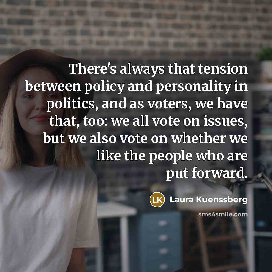 “There's always that tension between policy and personality in politics, and as voters, we have that, too: we all vote on issues, but we also vote on whether we like the people who are put forward.” quote by Laura Kuenssberg