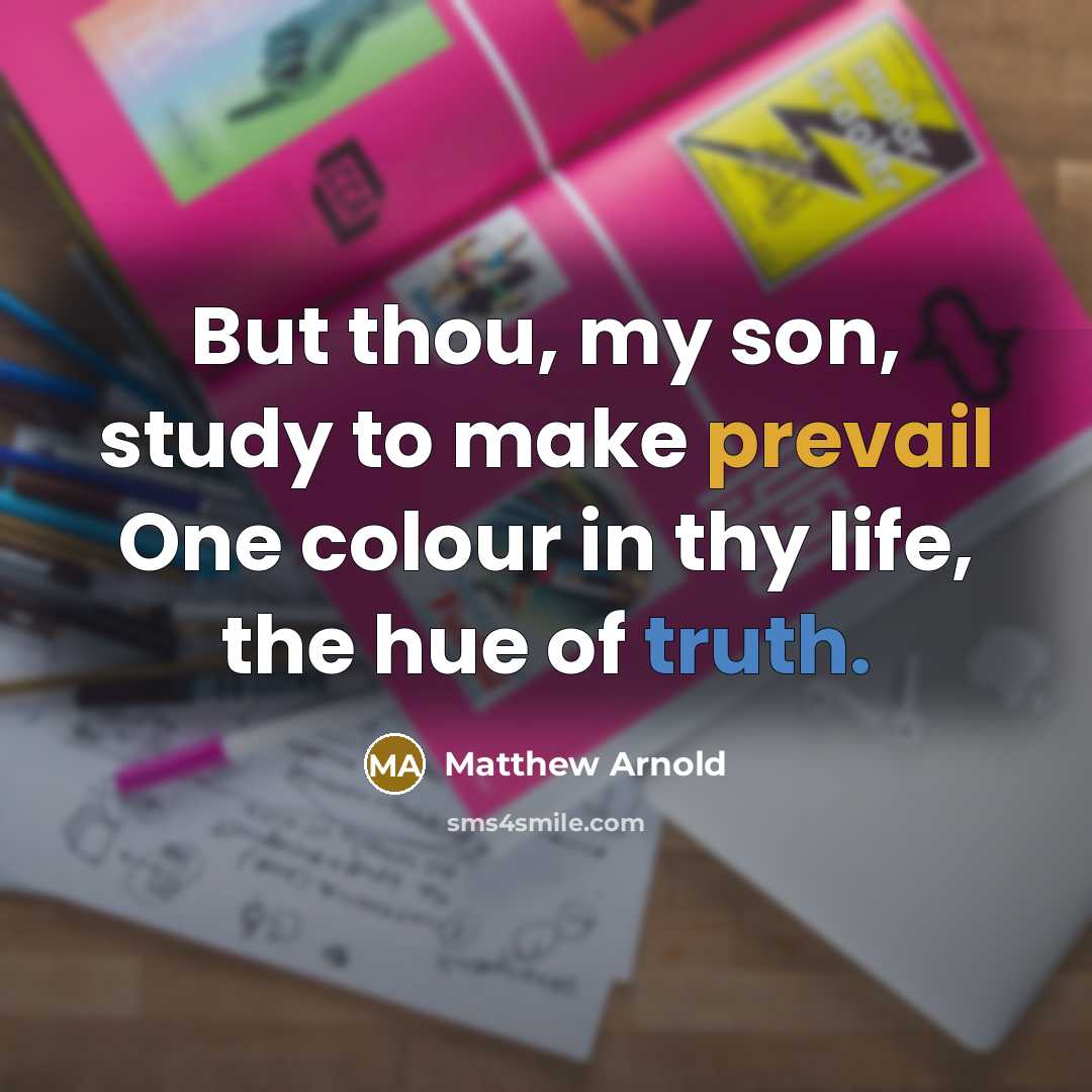 “But thou, my son, study to make prevail One colour in thy life, the hue of truth.” quote by Matthew Arnold