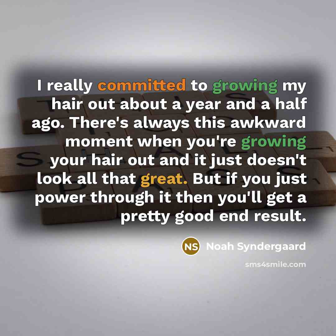 “I really committed to growing my hair out about a year and a half ago. There's always this awkward moment when you're growing your hair out and it just doesn't look all that great. But if you just power through it then you'll get a pretty good end result.” quote by Noah Syndergaard