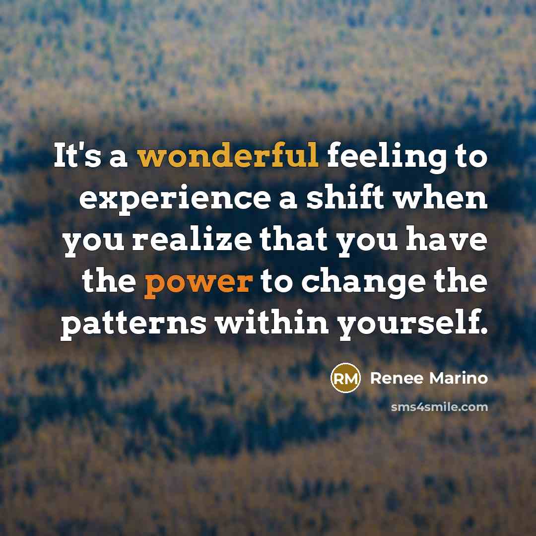 “It's a wonderful feeling to experience a shift when you realize that you have the power to change the patterns within yourself.” quote by Renee Marino