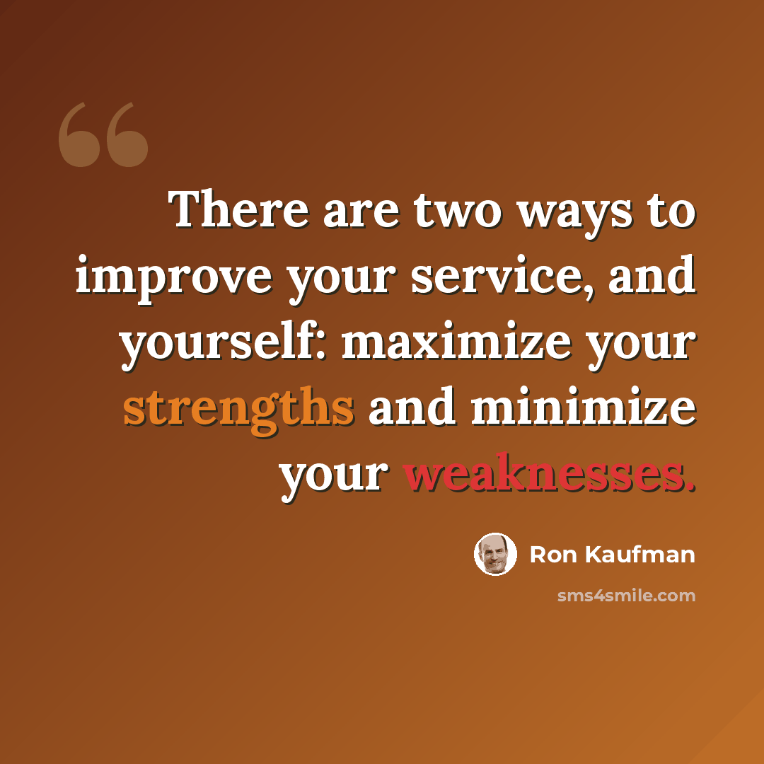 “There are two ways to improve your service, and yourself: maximize your strengths and minimize your weaknesses.” quote by Ron Kaufman