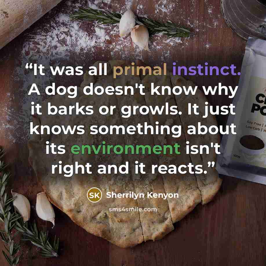 “It was all primal instinct. A dog doesn't know why it barks or growls. It just knows something about its environment isn't right and it reacts.” quote by Sherrilyn Kenyon